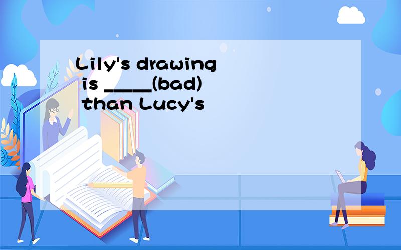 Lily's drawing is _____(bad) than Lucy's