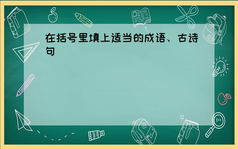 在括号里填上适当的成语、古诗句