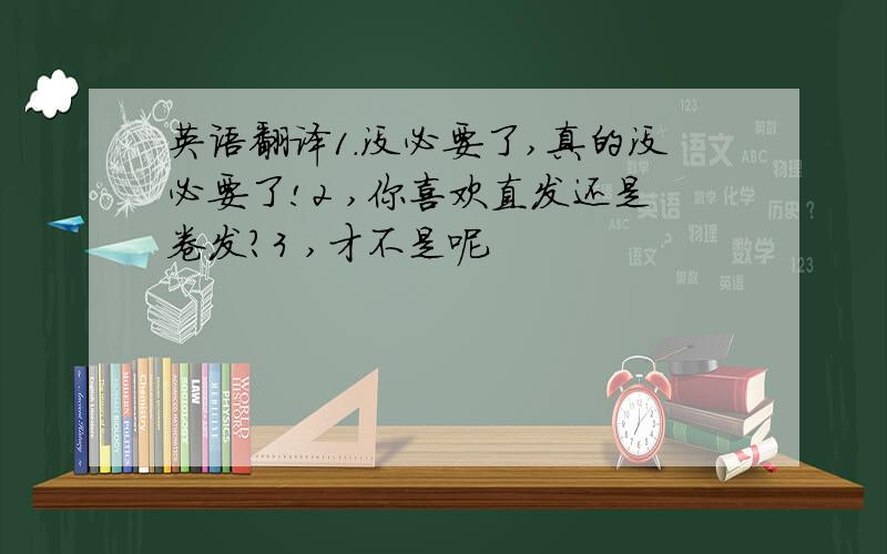 英语翻译1.没必要了,真的没必要了!2 ,你喜欢直发还是卷发?3 ,才不是呢