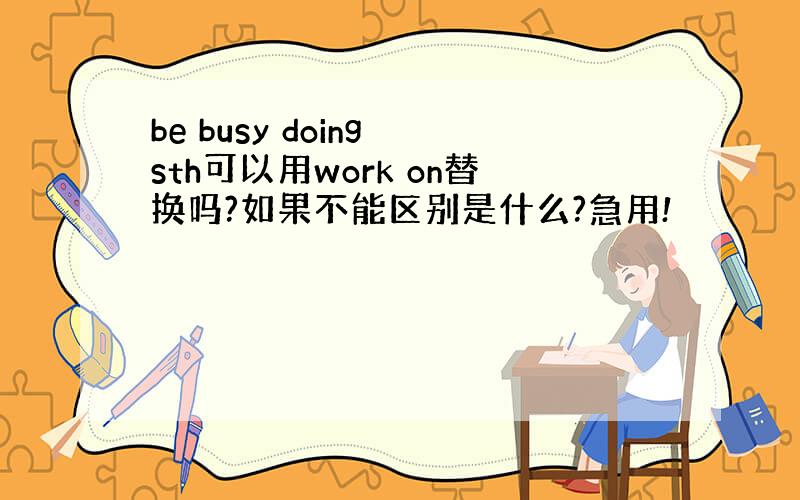 be busy doing sth可以用work on替换吗?如果不能区别是什么?急用!