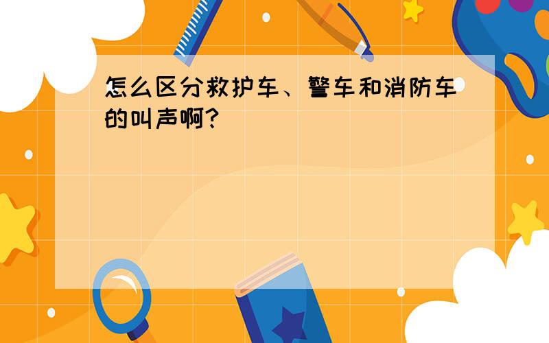 怎么区分救护车、警车和消防车的叫声啊?