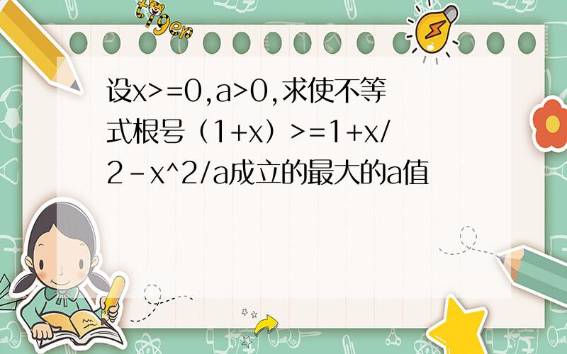 设x>=0,a>0,求使不等式根号（1+x）>=1+x/2-x^2/a成立的最大的a值