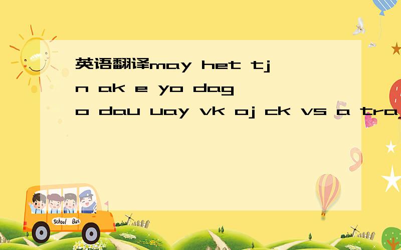 英语翻译may het tjn ak e yo dag o dau uay vk oj ck vs a traj kaj