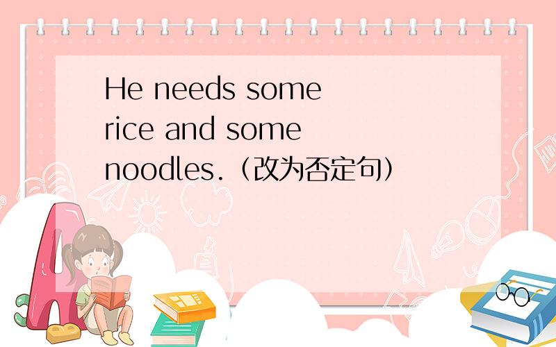 He needs some rice and some noodles.（改为否定句）