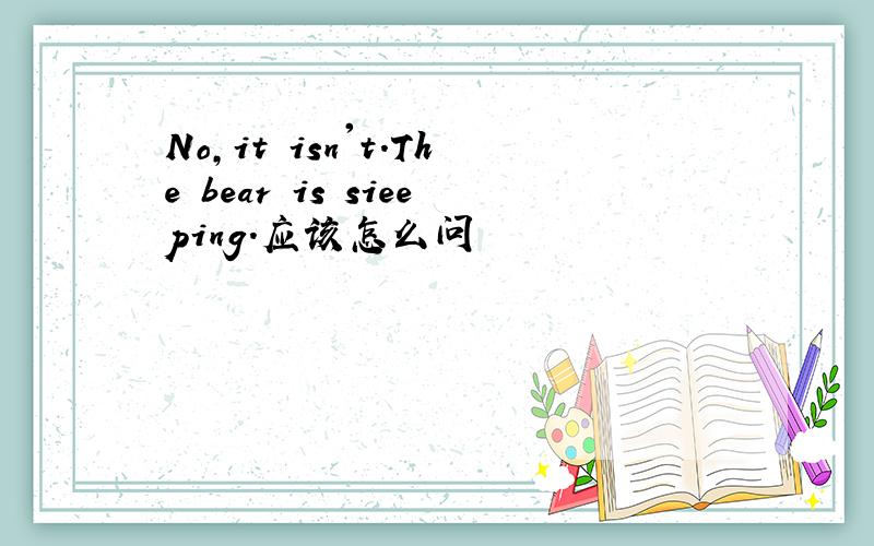 No,it isn't.The bear is sieeping.应该怎么问