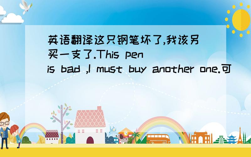 英语翻译这只钢笔坏了,我该另买一支了.This pen is bad ,I must buy another one.可