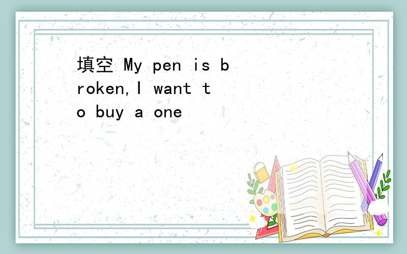 填空 My pen is broken,I want to buy a one