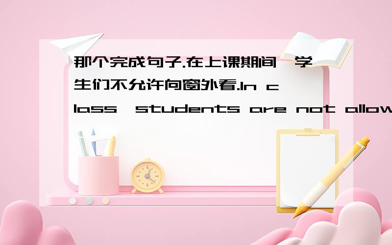 那个完成句子.在上课期间,学生们不允许向窗外看.In class,students are not allowed to