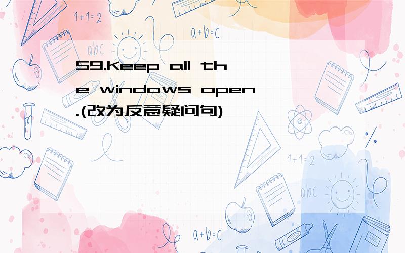 59.Keep all the windows open.(改为反意疑问句)