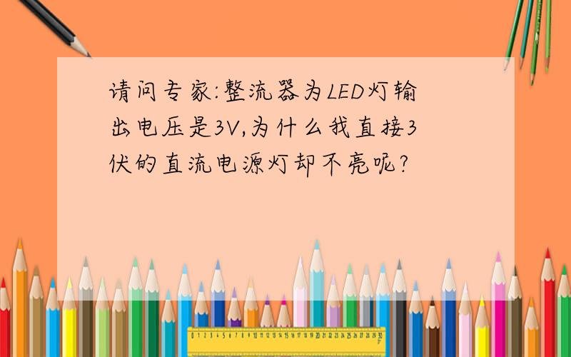 请问专家:整流器为LED灯输出电压是3V,为什么我直接3伏的直流电源灯却不亮呢?