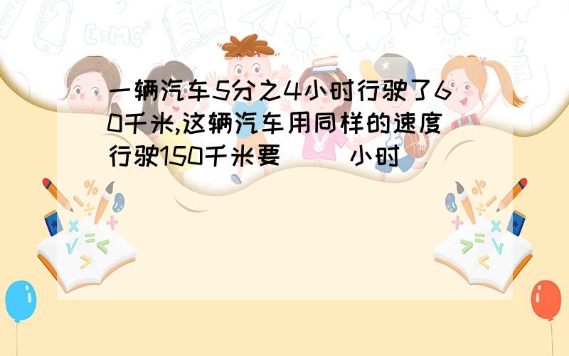 一辆汽车5分之4小时行驶了60千米,这辆汽车用同样的速度行驶150千米要( )小时