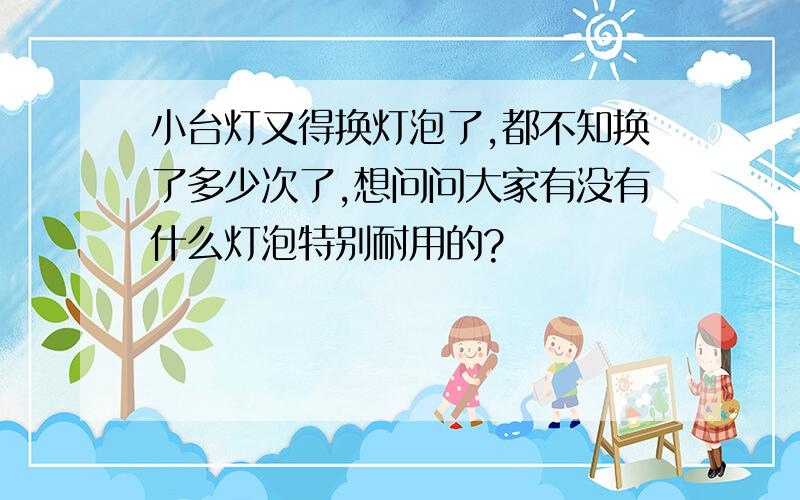 小台灯又得换灯泡了,都不知换了多少次了,想问问大家有没有什么灯泡特别耐用的?