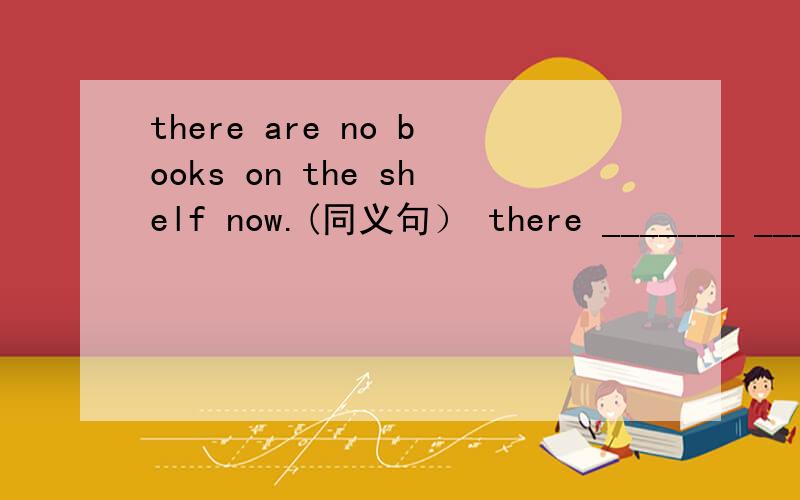 there are no books on the shelf now.(同义句） there _______ ____