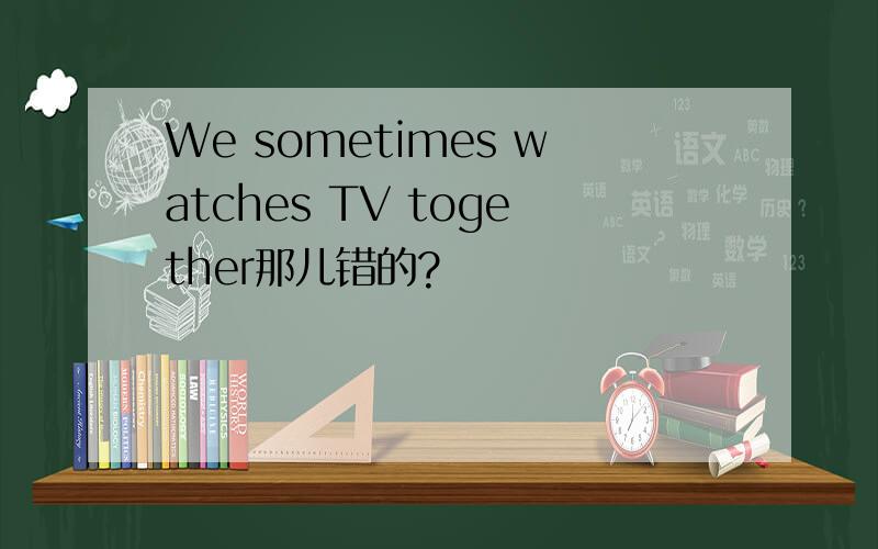 We sometimes watches TV together那儿错的?