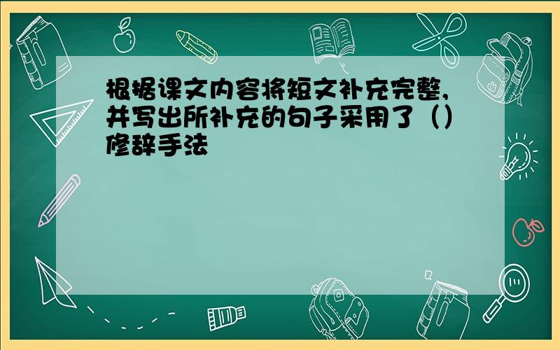 根据课文内容将短文补充完整,并写出所补充的句子采用了（）修辞手法