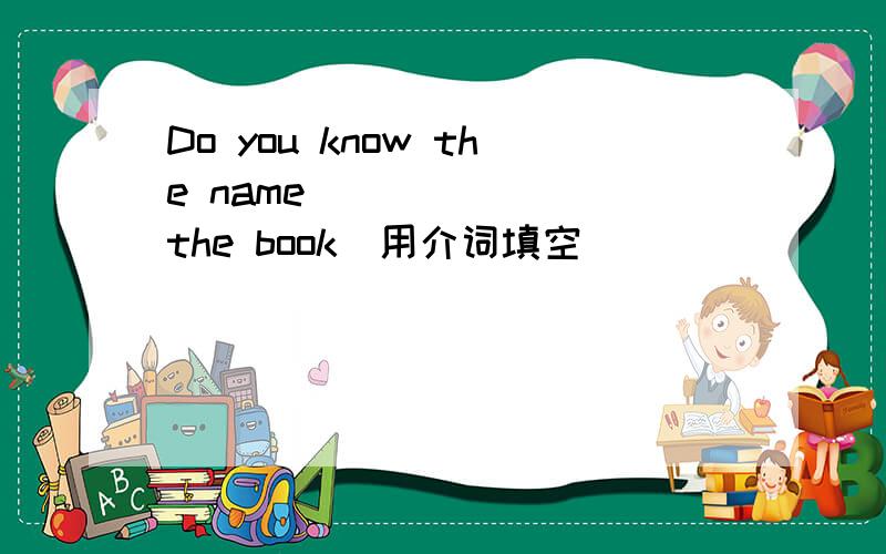 Do you know the name _______the book(用介词填空）