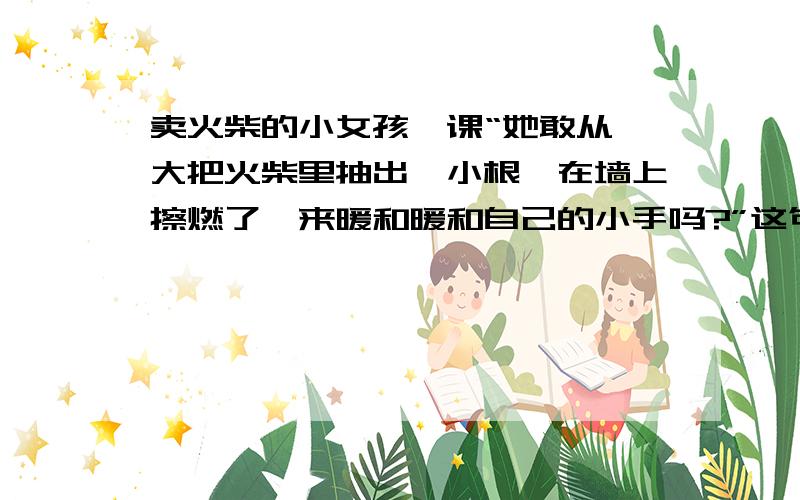 卖火柴的小女孩一课“她敢从一大把火柴里抽出一小根,在墙上擦燃了,来暖和暖和自己的小手吗?”这句话说明了小女孩当时又怎样的