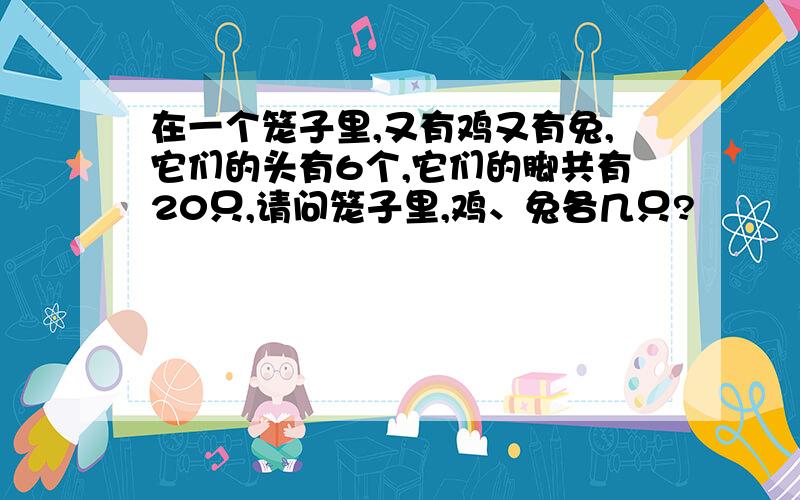 在一个笼子里,又有鸡又有兔,它们的头有6个,它们的脚共有20只,请问笼子里,鸡、兔各几只?