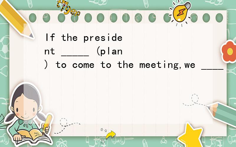 If the president _____ (plan) to come to the meeting,we ____