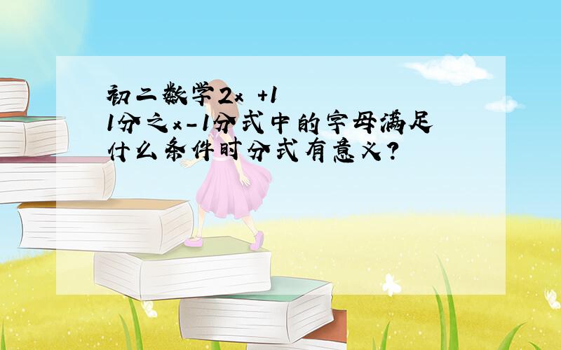 初二数学2x²+11分之x-1分式中的字母满足什么条件时分式有意义?