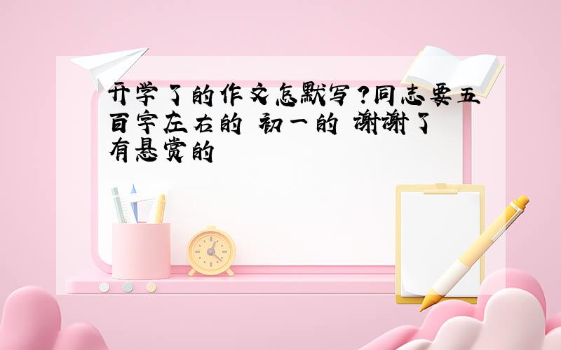 开学了的作文怎默写?同志要五百字左右的 初一的 谢谢了 有悬赏的