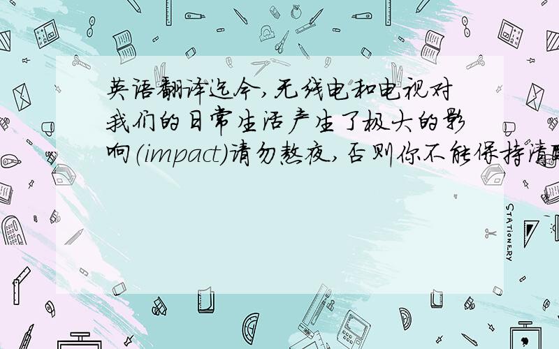 英语翻译迄今,无线电和电视对我们的日常生活产生了极大的影响（impact）请勿熬夜,否则你不能保持清醒.（stay）以上