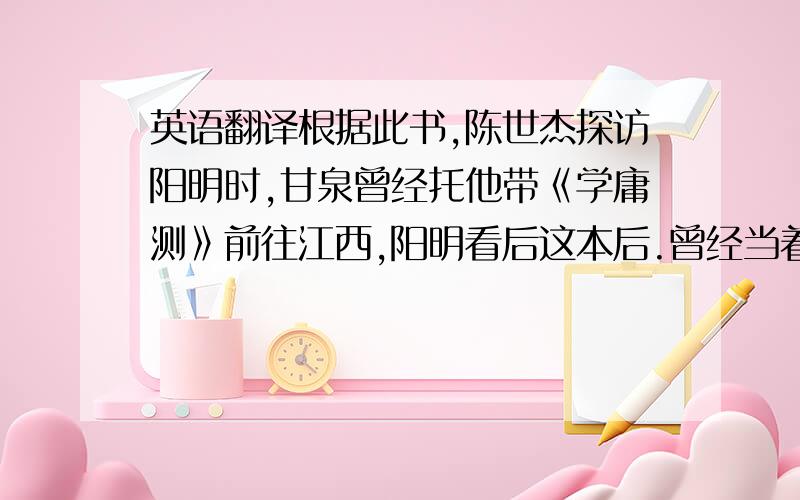 英语翻译根据此书,陈世杰探访阳明时,甘泉曾经托他带《学庸测》前往江西,阳明看后这本后.曾经当着陈世杰面对甘泉之说提出批评