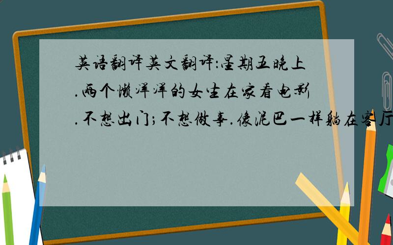 英语翻译英文翻译：星期五晚上.两个懒洋洋的女生在家看电影.不想出门；不想做事.像泥巴一样躺在客厅.