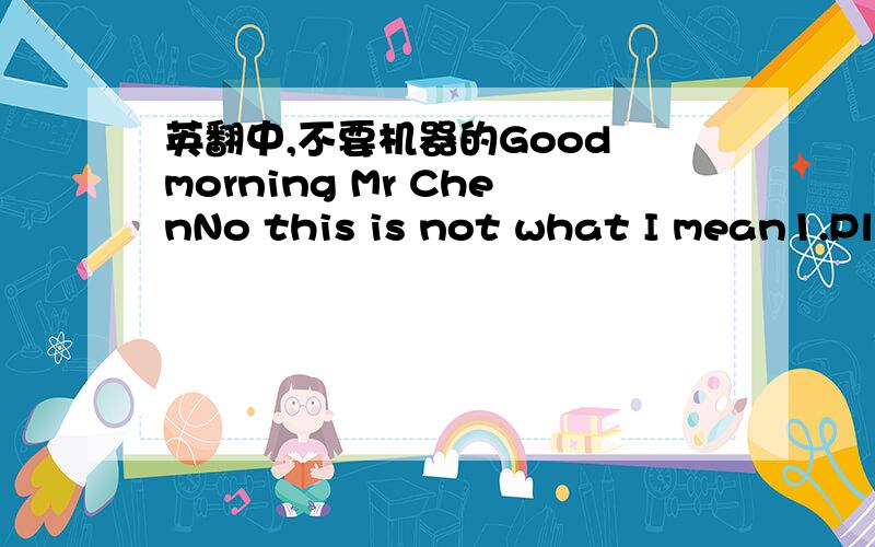 英翻中,不要机器的Good morning Mr ChenNo this is not what I mean1.Ple