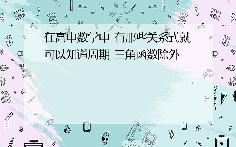 在高中数学中 有那些关系式就可以知道周期 三角函数除外