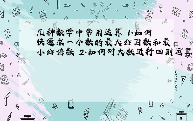 几种数学中常用运算 1.如何快速求一个数的最大公因数和最小公倍数 2.如何对大数进行四则运算（笔算除外