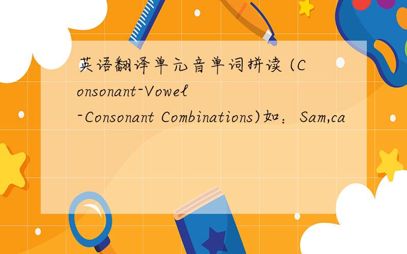 英语翻译单元音单词拼读 (Consonant-Vowel-Consonant Combinations)如：Sam,ca