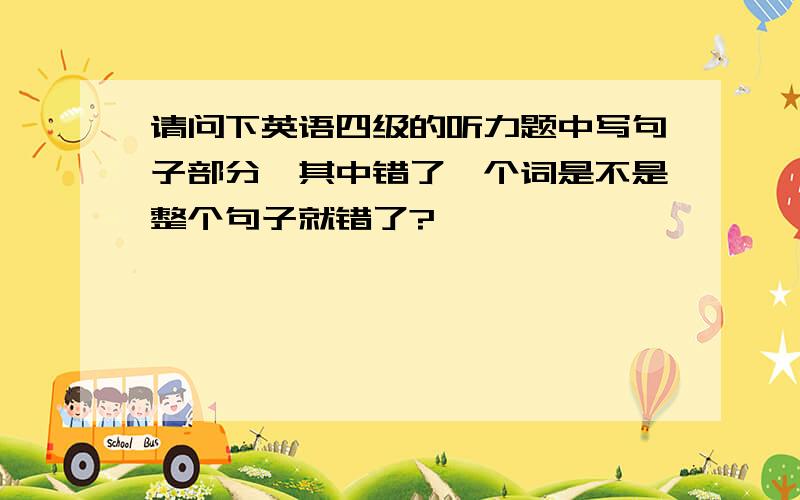 请问下英语四级的听力题中写句子部分,其中错了一个词是不是整个句子就错了?