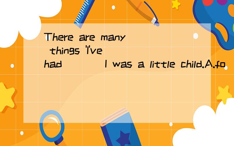 There are many things 'I've had____I was a little child.A.fo