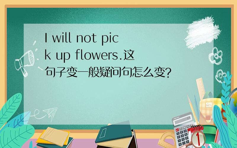 I will not pick up flowers.这句子变一般疑问句怎么变?