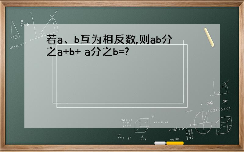 若a、b互为相反数,则ab分之a+b+ a分之b=?