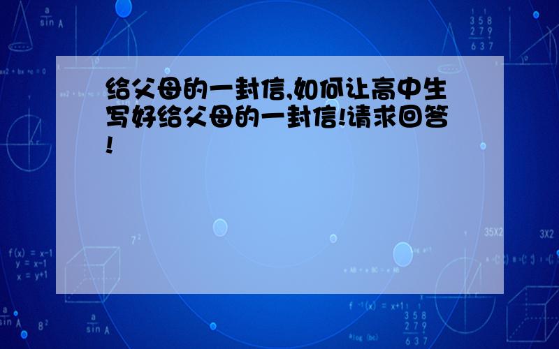 给父母的一封信,如何让高中生写好给父母的一封信!请求回答!