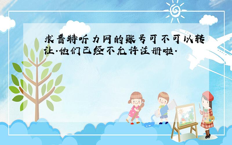 求普特听力网的账号可不可以转让.他们已经不允许注册啦.