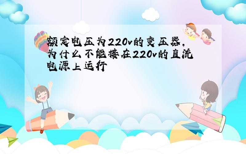 额定电压为220v的变压器,为什么不能接在220v的直流电源上运行