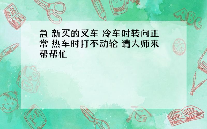 急 新买的叉车 冷车时转向正常 热车时打不动轮 请大师来帮帮忙