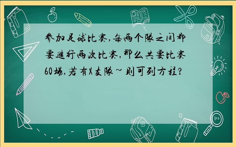 参加足球比赛,每两个队之间都要进行两次比赛,那么共要比赛60场,若有X支队~则可列方程?