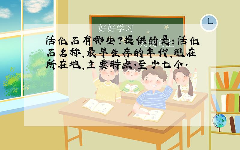 活化石有哪些?提供的是：活化石名称、最早生存的年代、现在所在地、主要特点.至少七个.