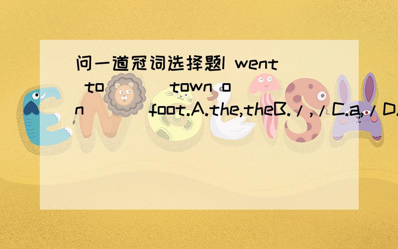 问一道冠词选择题I went to ( ) town on ( ) foot.A.the,theB./,/C.a,/D.