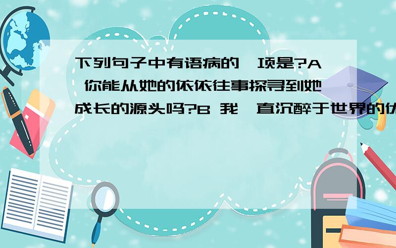 下列句子中有语病的一项是?A 你能从她的依依往事探寻到她成长的源头吗?B 我一直沉醉于世界的优美之中