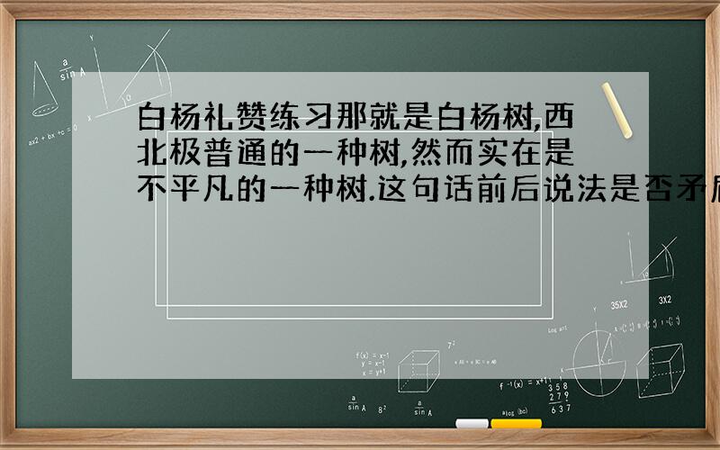 白杨礼赞练习那就是白杨树,西北极普通的一种树,然而实在是不平凡的一种树.这句话前后说法是否矛盾?联系上下文说说“普通”和