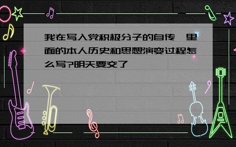 我在写入党积极分子的自传,里面的本人历史和思想演变过程怎么写?明天要交了