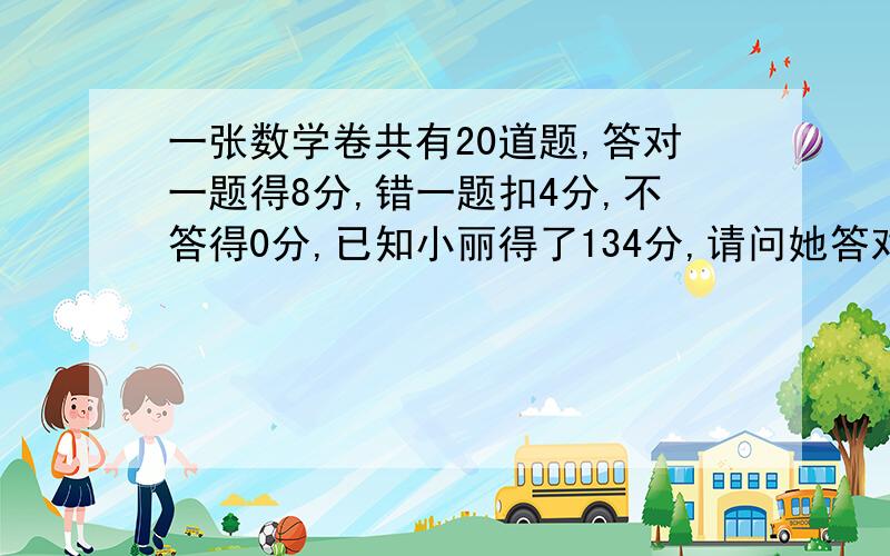 一张数学卷共有20道题,答对一题得8分,错一题扣4分,不答得0分,已知小丽得了134分,请问她答对几道,错几道?