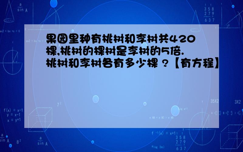 果园里种有桃树和李树共420棵,桃树的棵树是李树的5倍.桃树和李树各有多少棵 ?【有方程】