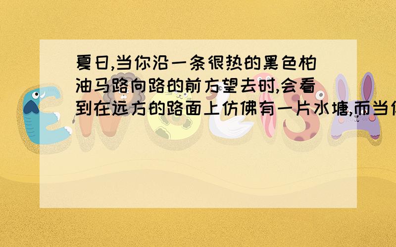 夏日,当你沿一条很热的黑色柏油马路向路的前方望去时,会看到在远方的路面上仿佛有一片水塘,而当你走...