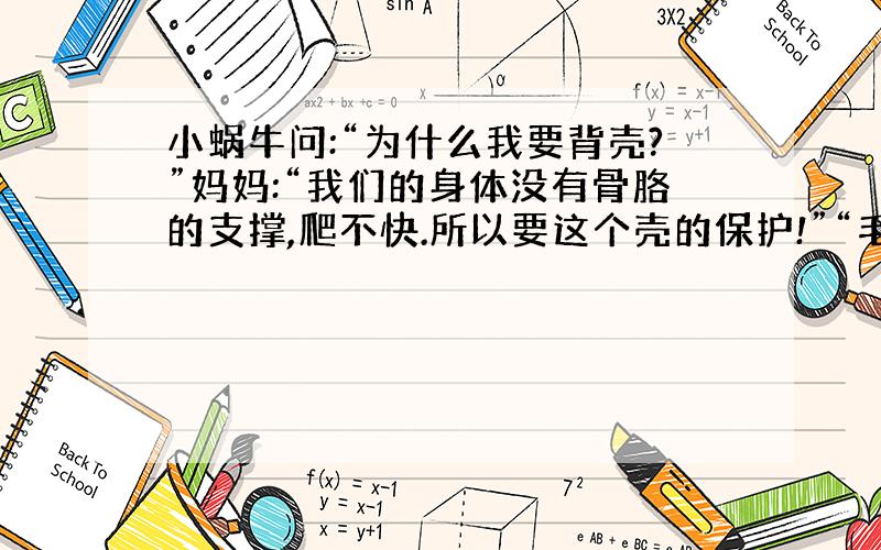 小蜗牛问:“为什么我要背壳?”妈妈:“我们的身体没有骨胳的支撑,爬不快.所以要这个壳的保护!”“毛虫没骨头爬不快而它不用